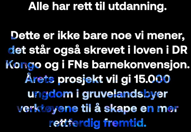 Alle har rett til utdanning. Dette er ikke bare noe vi mener, det står også skrevet i loven i DR Kongo og i FNs barnekonvensjon. Årets prosjekt vil gi 15.000 ungdom i gruvelandsbyer verktøyene til å skape en mer rettferdig fremtid.